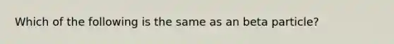 Which of the following is the same as an beta particle?