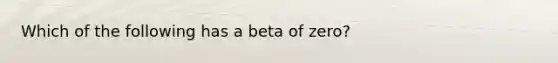 Which of the following has a beta of zero?