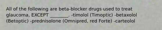 All of the following are beta-blocker drugs used to treat glaucoma, EXCEPT ________. -timolol (Timoptic) -betaxolol (Betoptic) -prednisolone (Omnipred, red Forte) -carteolol