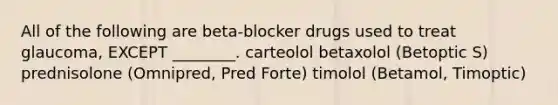 All of the following are beta-blocker drugs used to treat glaucoma, EXCEPT ________. carteolol betaxolol (Betoptic S) prednisolone (Omnipred, Pred Forte) timolol (Betamol, Timoptic)