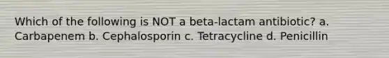 Which of the following is NOT a beta-lactam antibiotic? a. Carbapenem b. Cephalosporin c. Tetracycline d. Penicillin