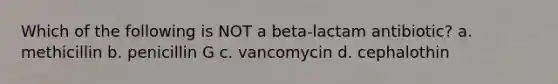 Which of the following is NOT a beta-lactam antibiotic? a. methicillin b. penicillin G c. vancomycin d. cephalothin