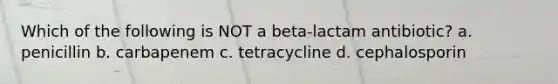 Which of the following is NOT a beta-lactam antibiotic? a. penicillin b. carbapenem c. tetracycline d. cephalosporin