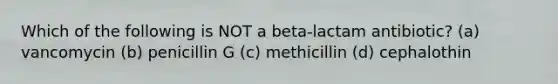 Which of the following is NOT a beta-lactam antibiotic? (a) vancomycin (b) penicillin G (c) methicillin (d) cephalothin