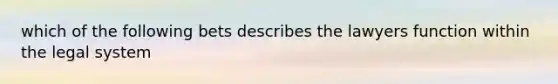 which of the following bets describes the lawyers function within the legal system