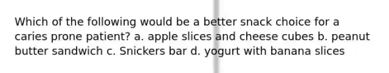 Which of the following would be a better snack choice for a caries prone patient? a. apple slices and cheese cubes b. peanut butter sandwich c. Snickers bar d. yogurt with banana slices