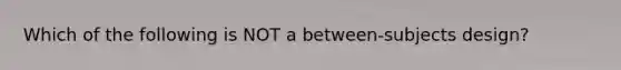 Which of the following is NOT a between-subjects design?