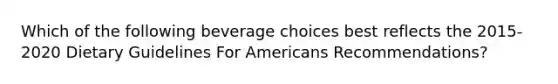 Which of the following beverage choices best reflects the 2015-2020 Dietary Guidelines For Americans Recommendations?