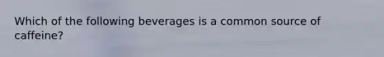 Which of the following beverages is a common source of caffeine?
