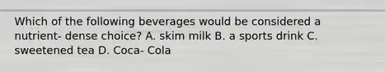 Which of the following beverages would be considered a nutrient- dense choice? A. skim milk B. a sports drink C. sweetened tea D. Coca- Cola