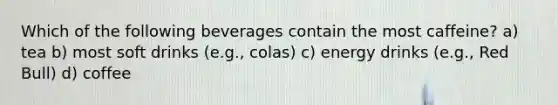 Which of the following beverages contain the most caffeine? a) tea b) most soft drinks (e.g., colas) c) energy drinks (e.g., Red Bull) d) coffee