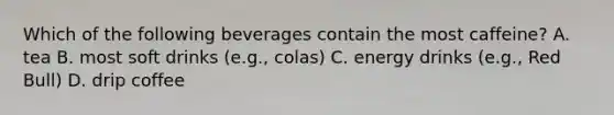 Which of the following beverages contain the most caffeine? A. tea B. most soft drinks (e.g., colas) C. energy drinks (e.g., Red Bull) D. drip coffee