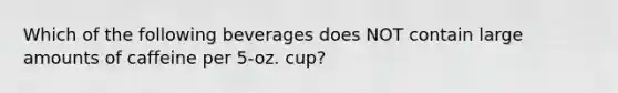 Which of the following beverages does NOT contain large amounts of caffeine per 5-oz. cup?