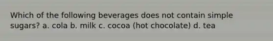 Which of the following beverages does not contain simple sugars? a. cola b. milk c. cocoa (hot chocolate) d. tea