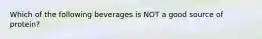 Which of the following beverages is NOT a good source of protein?