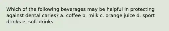 Which of the following beverages may be helpful in protecting against dental caries? a. coffee b. milk c. orange juice d. sport drinks e. soft drinks