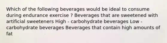 Which of the following beverages would be ideal to consume during endurance exercise ? Beverages that are sweetened with artificial sweeteners High - carbohydrate beverages Low - carbohydrate beverages Beverages that contain high amounts of fat