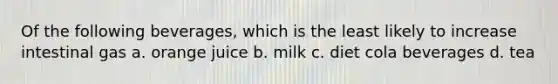 Of the following beverages, which is the least likely to increase intestinal gas a. orange juice b. milk c. diet cola beverages d. tea