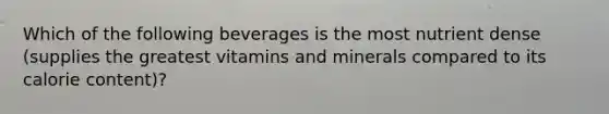 Which of the following beverages is the most nutrient dense (supplies the greatest vitamins and minerals compared to its calorie content)?