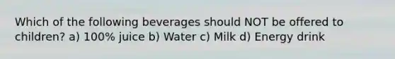 Which of the following beverages should NOT be offered to children? a) 100% juice b) Water c) Milk d) Energy drink