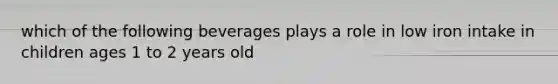 which of the following beverages plays a role in low iron intake in children ages 1 to 2 years old