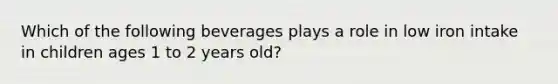 Which of the following beverages plays a role in low iron intake in children ages 1 to 2 years old?