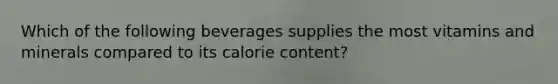 Which of the following beverages supplies the most vitamins and minerals compared to its calorie content?