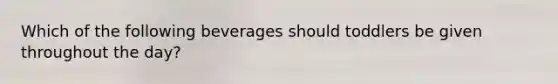 Which of the following beverages should toddlers be given throughout the day?