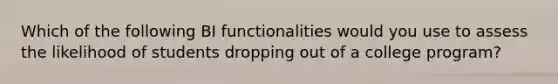 Which of the following BI functionalities would you use to assess the likelihood of students dropping out of a college program?