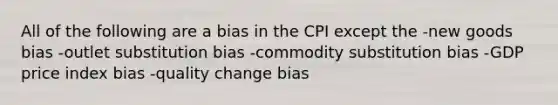 All of the following are a bias in the CPI except the -new goods bias -outlet substitution bias -commodity substitution bias -GDP price index bias -quality change bias