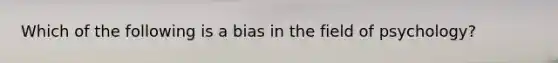 Which of the following is a bias in the field of psychology?