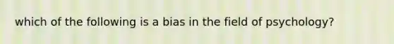 which of the following is a bias in the field of psychology?