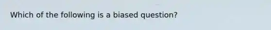 Which of the following is a biased question?