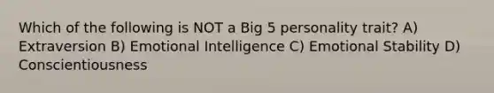 Which of the following is NOT a Big 5 personality trait? A) Extraversion B) Emotional Intelligence C) Emotional Stability D) Conscientiousness