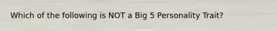 Which of the following is NOT a Big 5 Personality Trait?