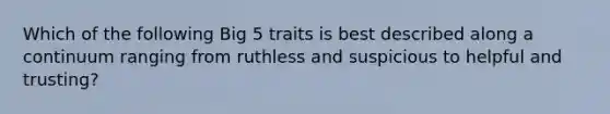 Which of the following Big 5 traits is best described along a continuum ranging from ruthless and suspicious to helpful and trusting?