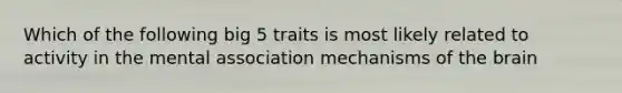 Which of the following big 5 traits is most likely related to activity in the mental association mechanisms of the brain