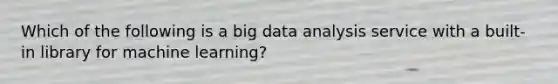 Which of the following is a big data analysis service with a built-in library for machine learning?