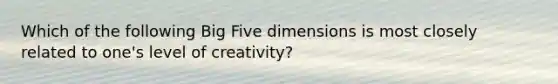 Which of the following Big Five dimensions is most closely related to one's level of creativity?