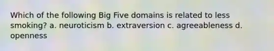 Which of the following Big Five domains is related to less smoking? a. neuroticism b. extraversion c. agreeableness d. openness