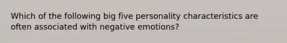 Which of the following big five personality characteristics are often associated with negative emotions?