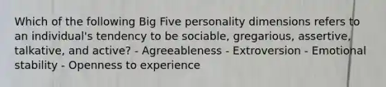 Which of the following Big Five personality dimensions refers to an individual's tendency to be sociable, gregarious, assertive, talkative, and active? - Agreeableness - Extroversion - Emotional stability - Openness to experience