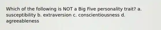 Which of the following is NOT a Big Five personality trait? a. susceptibility b. extraversion c. conscientiousness d. agreeableness