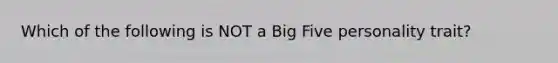 Which of the following is NOT a Big Five personality trait?