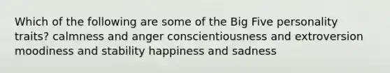 Which of the following are some of the Big Five personality traits? calmness and anger conscientiousness and extroversion moodiness and stability happiness and sadness