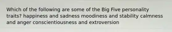 Which of the following are some of the Big Five personality traits? happiness and sadness moodiness and stability calmness and anger conscientiousness and extroversion