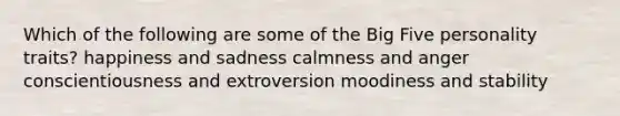 Which of the following are some of the Big Five personality traits? happiness and sadness calmness and anger conscientiousness and extroversion moodiness and stability