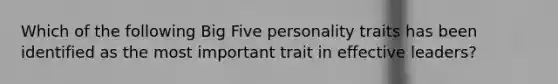 Which of the following Big Five personality traits has been identified as the most important trait in effective leaders?