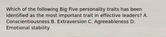 Which of the following Big Five personality traits has been identified as the most important trait in effective leaders? A. Conscientiousness B. Extraversion C. Agreeableness D. Emotional stability