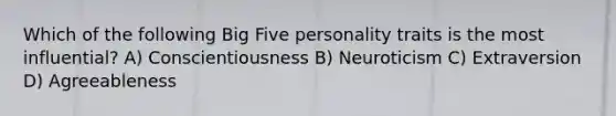 Which of the following Big Five personality traits is the most influential? A) Conscientiousness B) Neuroticism C) Extraversion D) Agreeableness